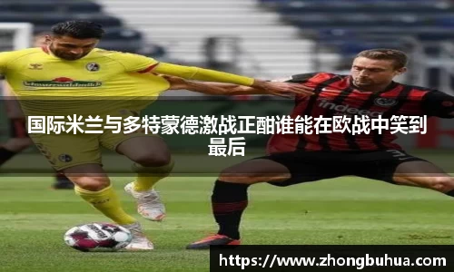 国际米兰与多特蒙德激战正酣谁能在欧战中笑到最后