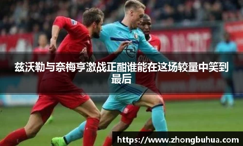 兹沃勒与奈梅亨激战正酣谁能在这场较量中笑到最后